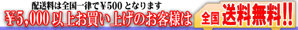 配送料は全国一律で¥500となります。¥5,000円以上お買い上げのお客様は全国送料無料!!